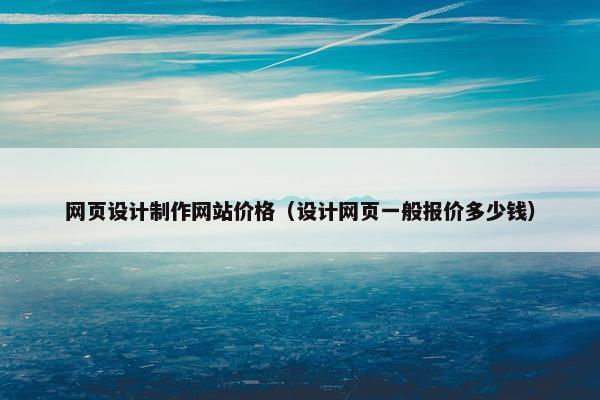 网页设计制作网站价格(设计网页一般报价多少钱) 网页设计制作网站价格(设计网页一般报价多少钱)