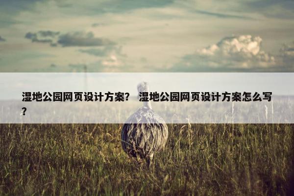 湿地公园网页设计方案？ 湿地公园网页设计方案怎么写？