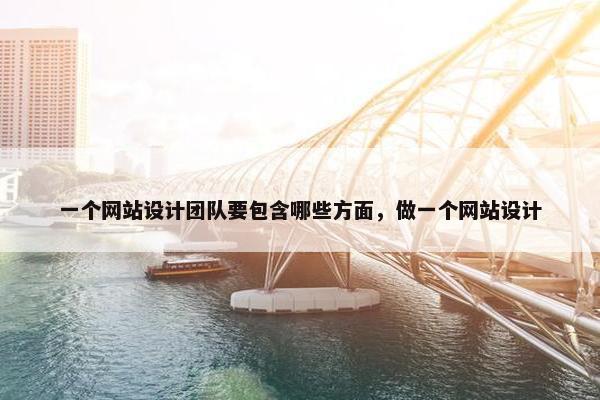 一个网站设计团队要包含哪些方面，做一个网站设计