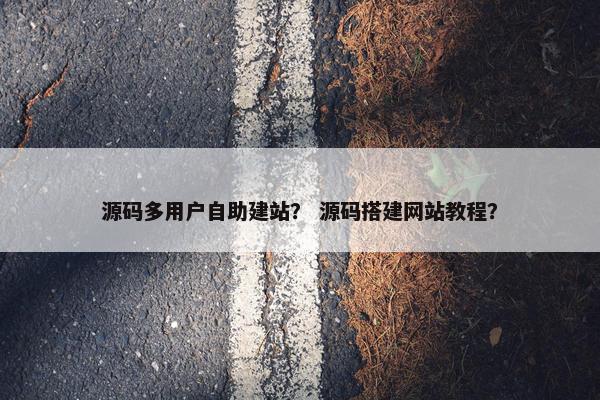 源码多用户自助建站？ 源码搭建网站教程？