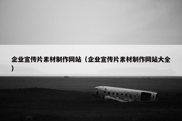 企业宣传片素材制作网站(企业宣传片素材制作网站大全) 企业宣传片素材制作网站(企业宣传片素材制作网站大全)