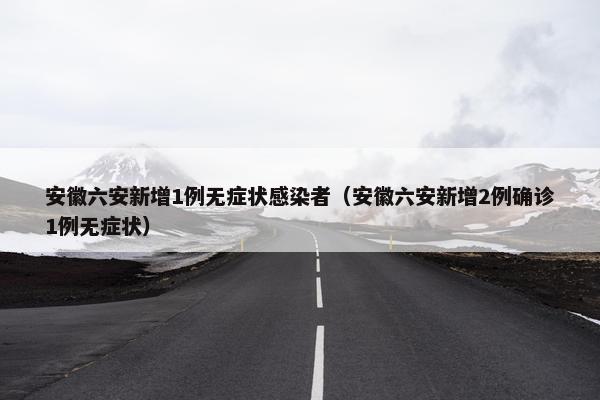 安徽六安新增1例无症状感染者（安徽六安新增2例确诊1例无症状）