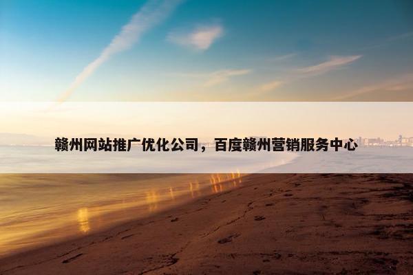 赣州网站推广优化公司，百度赣州营销服务中心