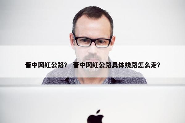 晋中网红公路？ 晋中网红公路具体线路怎么走？