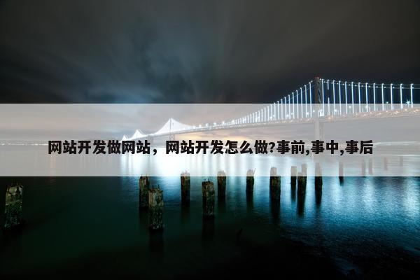 网站开发做网站，网站开发怎么做?事前,事中,事后