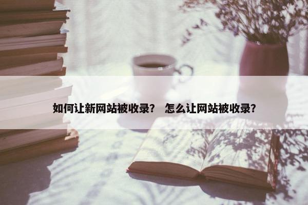 如何让新网站被收录？ 怎么让网站被收录？
