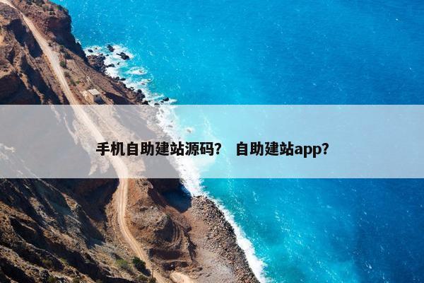 手机自助建站源码？ 自助建站app？