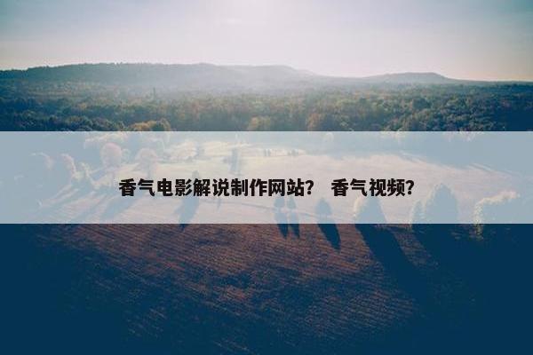 香气电影解说制作网站？ 香气视频？