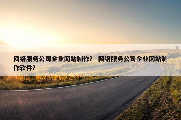 网络服务公司企业网站制作? 网络服务公司企业网站制作软件? 网络服务公司企业网站制作? 网络服务公司企业网站制作软件?