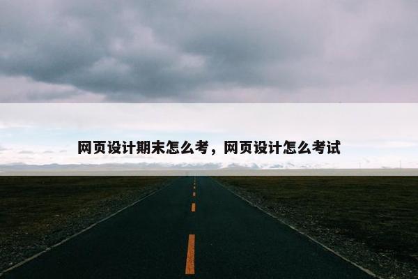 网页设计期末怎么考，网页设计怎么考试