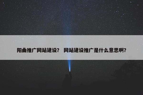 阳曲推广网站建设？ 网站建设推广是什么意思啊？