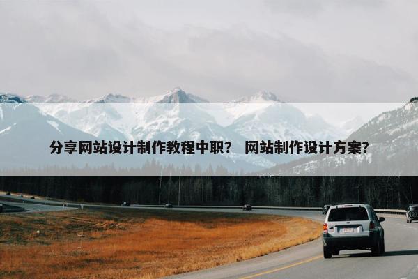 分享网站设计制作教程中职? 网站制作设计方案? 分享网站设计制作教程中职? 网站制作设计方案?