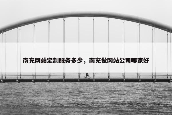 南充网站定制服务多少，南充做网站公司哪家好
