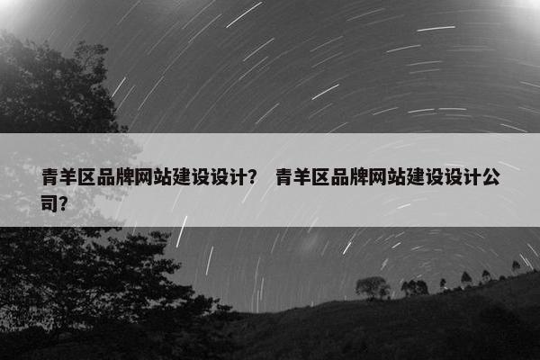 青羊区品牌网站建设设计？ 青羊区品牌网站建设设计公司？