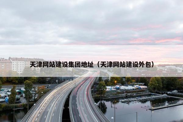 天津网站建设集团地址（天津网站建设外包）