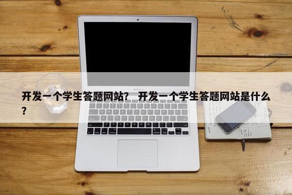开发一个学生答题网站？ 开发一个学生答题网站是什么？