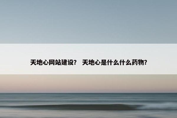 天地心网站建设？ 天地心是什么什么药物？