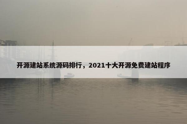 开源建站系统源码排行，2021十大开源免费建站程序