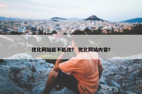 优化网站能不能改？ 优化网站内容？