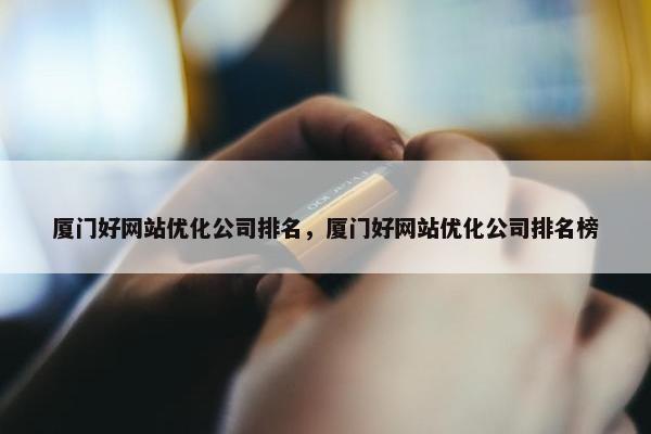 厦门好网站优化公司排名，厦门好网站优化公司排名榜