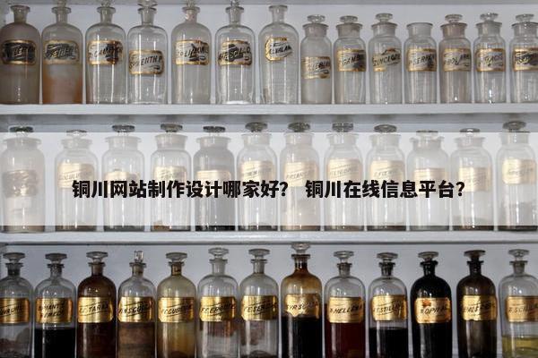 铜川网站制作设计哪家好? 铜川在线信息平台? 铜川网站制作设计哪家好? 铜川在线信息平台?