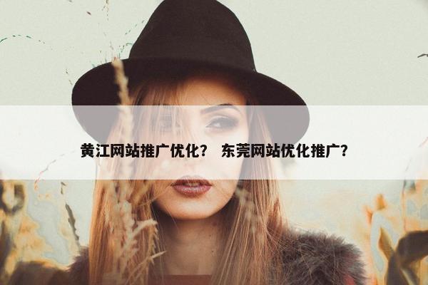 黄江网站推广优化? 东莞网站优化推广? 黄江网站推广优化? 东莞网站优化推广?