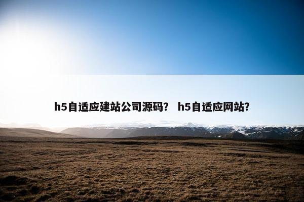 h5自适应建站公司源码？ h5自适应网站？