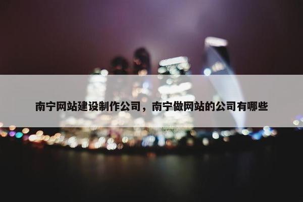 南宁网站建设制作公司，南宁做网站的公司有哪些