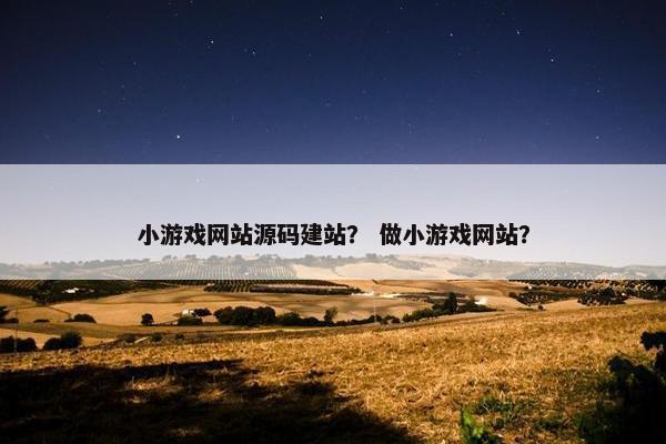 小游戏网站源码建站？ 做小游戏网站？