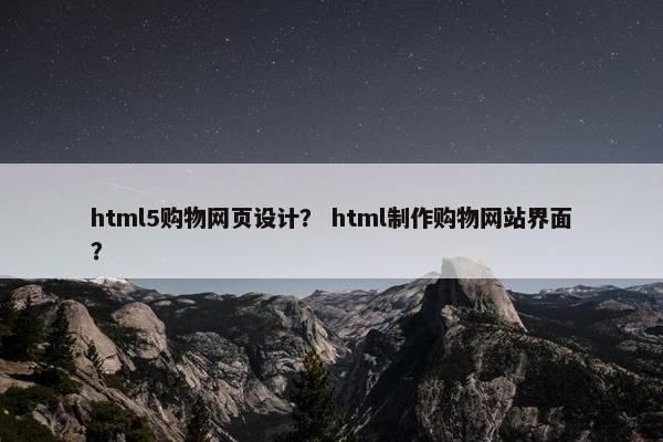 html5购物网页设计？ html制作购物网站界面？