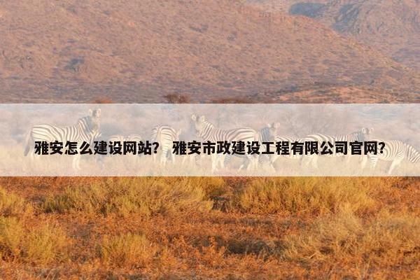 雅安怎么建设网站？ 雅安市政建设工程有限公司官网？