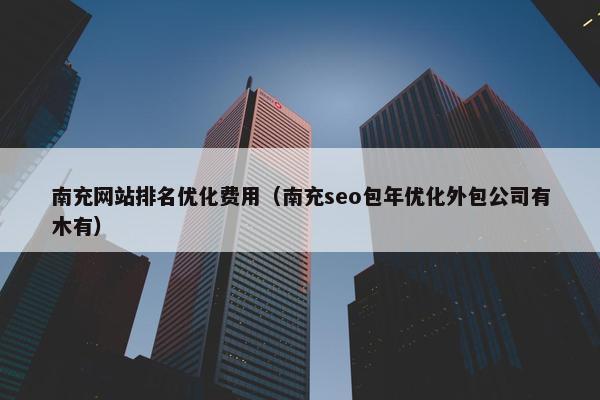 南充网站排名优化费用（南充seo包年优化外包公司有木有）