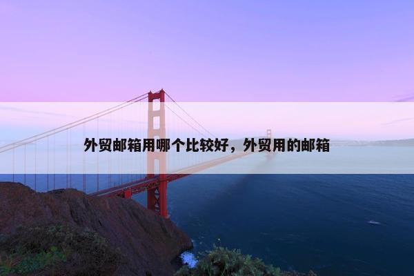 外贸邮箱用哪个比较好，外贸用的邮箱