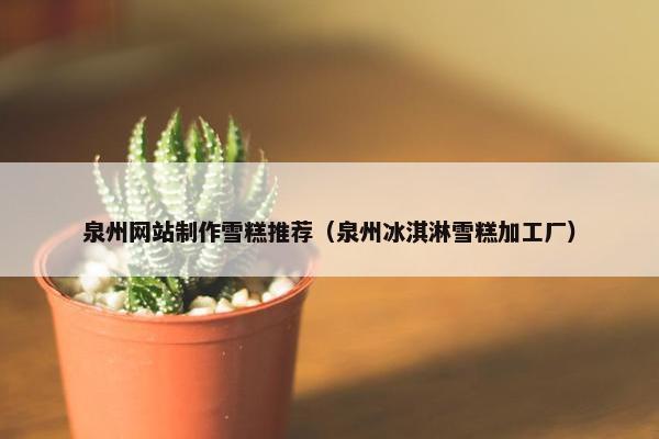 泉州网站制作雪糕推荐（泉州冰淇淋雪糕加工厂）