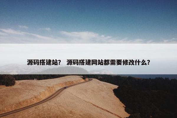 源码搭建站？ 源码搭建网站都需要修改什么？