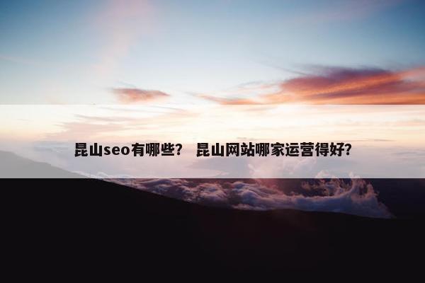 昆山seo有哪些？ 昆山网站哪家运营得好？