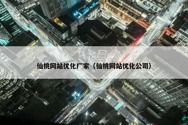 仙桃网站优化厂家（仙桃网站优化公司）