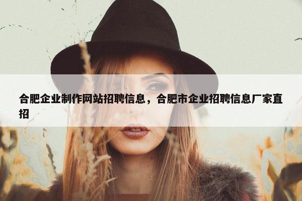 合肥企业制作网站招聘信息，合肥市企业招聘信息厂家直招