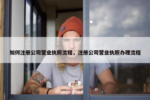 如何注册公司营业执照流程，注册公司营业执照办理流程