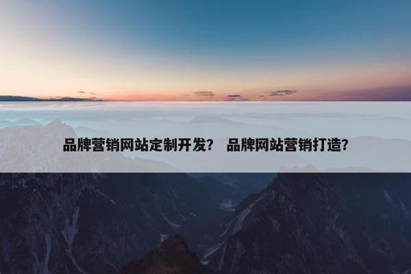 品牌营销网站定制开发？ 品牌网站营销打造？