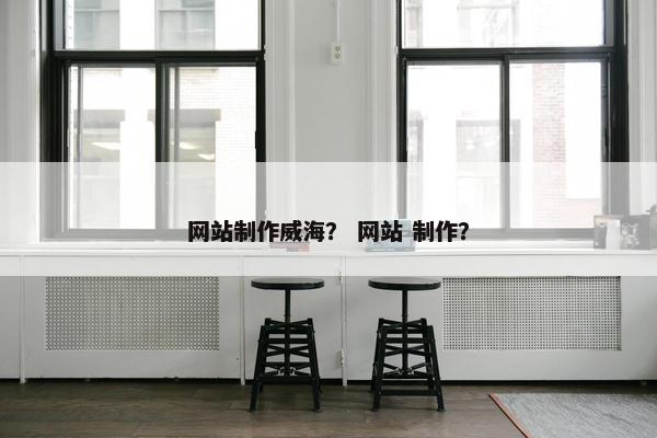 网站制作威海？ 网站 制作？