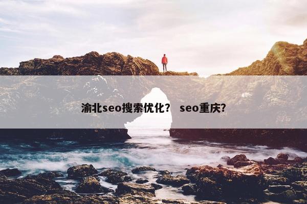 渝北seo搜索优化？ seo重庆？