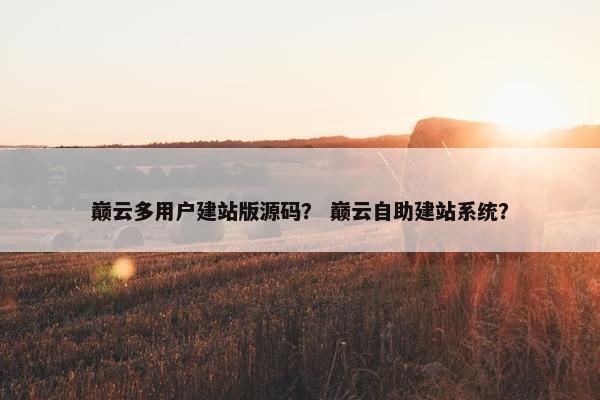 巅云多用户建站版源码？ 巅云自助建站系统？