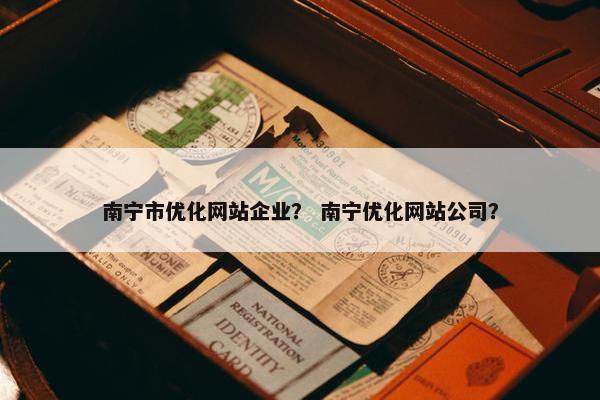 南宁市优化网站企业？ 南宁优化网站公司？