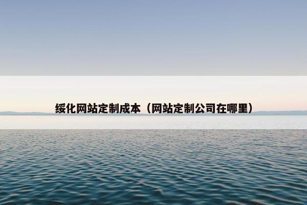 绥化网站定制成本（网站定制公司在哪里）