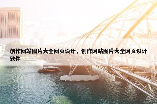 创作网站图片大全网页设计，创作网站图片大全网页设计软件