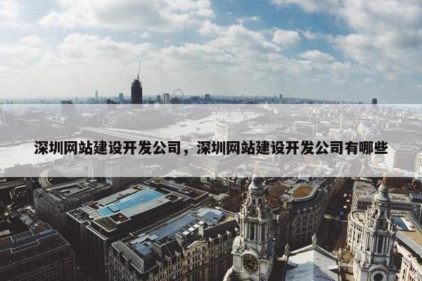 深圳网站建设开发公司，深圳网站建设开发公司有哪些