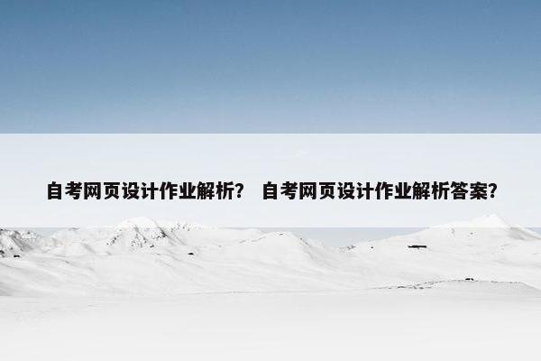 自考网页设计作业解析？ 自考网页设计作业解析答案？
