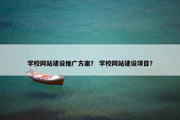 学校网站建设推广方案？ 学校网站建设项目？