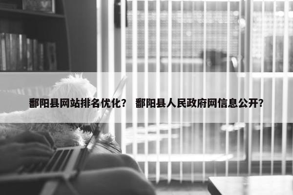 鄱阳县网站排名优化？ 鄱阳县人民政府网信息公开？